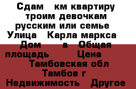 Сдам 2 км квартиру троим девочкам русским или семье › Улица ­ Карла-маркса › Дом ­ 178а › Общая площадь ­ 54 › Цена ­ 15 000 - Тамбовская обл., Тамбов г. Недвижимость » Другое   